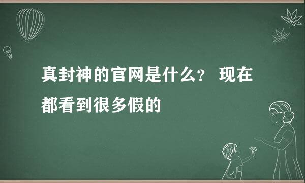 真封神的官网是什么？ 现在都看到很多假的