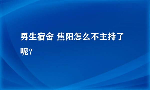 男生宿舍 焦阳怎么不主持了呢?