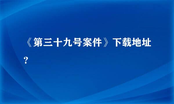 《第三十九号案件》下载地址？