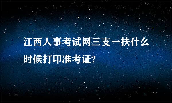 江西人事考试网三支一扶什么时候打印准考证?