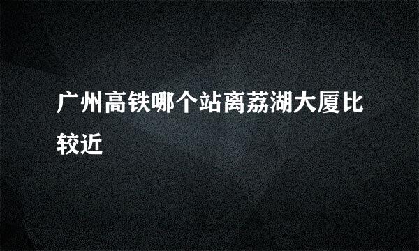 广州高铁哪个站离荔湖大厦比较近