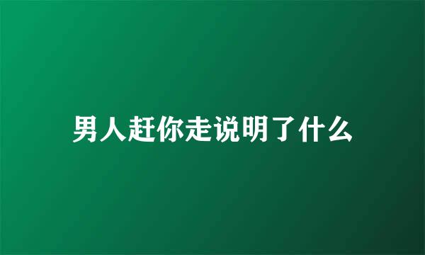 男人赶你走说明了什么