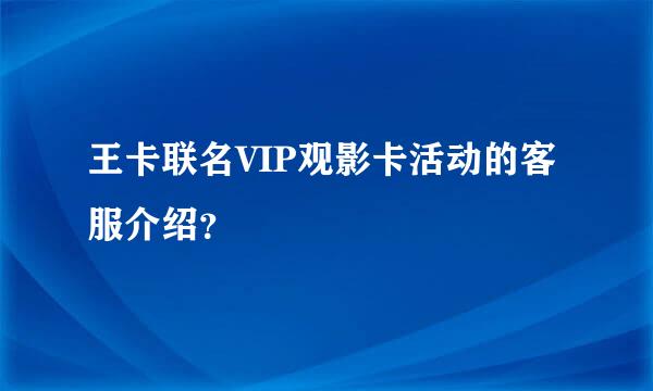 王卡联名VIP观影卡活动的客服介绍？