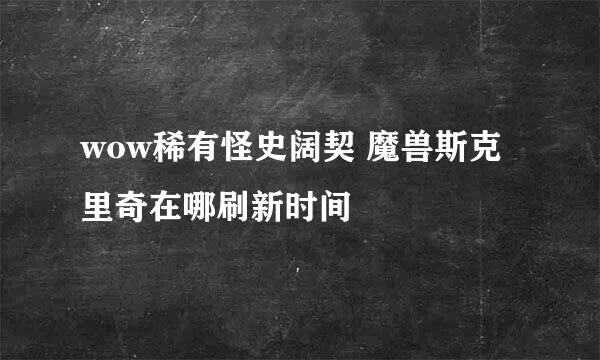 wow稀有怪史阔契 魔兽斯克里奇在哪刷新时间