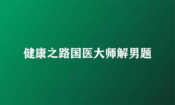 健康之路国医大师解男题