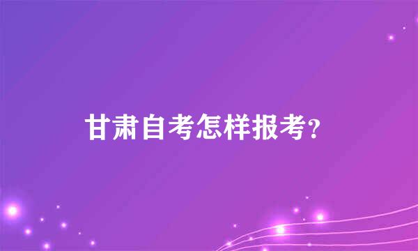 甘肃自考怎样报考？