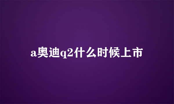 a奥迪q2什么时候上市