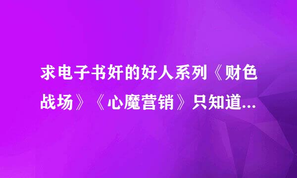 求电子书奸的好人系列《财色战场》《心魔营销》只知道这两个名字，如...