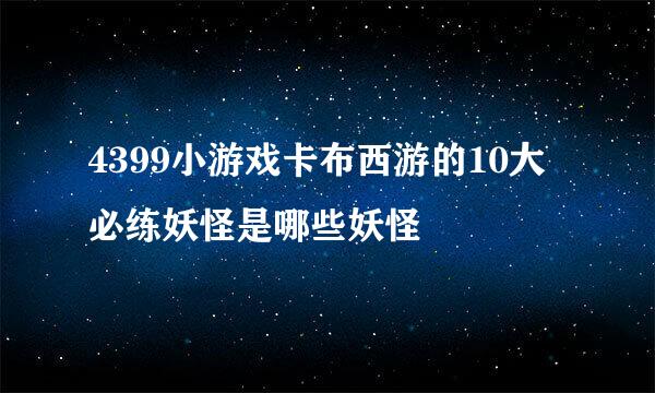 4399小游戏卡布西游的10大必练妖怪是哪些妖怪