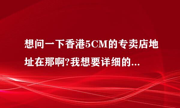 想问一下香港5CM的专卖店地址在那啊?我想要详细的!还有小it里面的5CM货没有专卖店多吗?