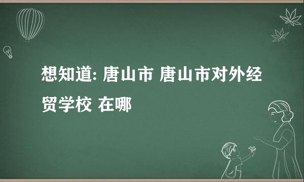 想知道: 唐山市 唐山市对外经贸学校 在哪