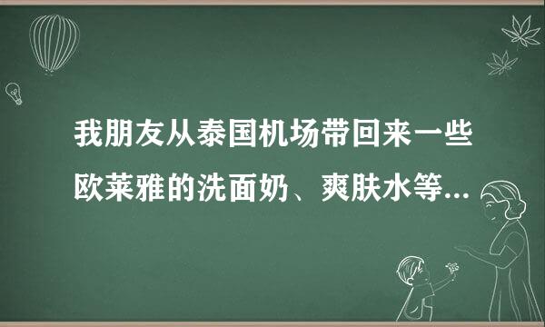 我朋友从泰国机场带回来一些欧莱雅的洗面奶、爽肤水等，不知道真假，用起来不怎么安心，请问如何辨别啊？