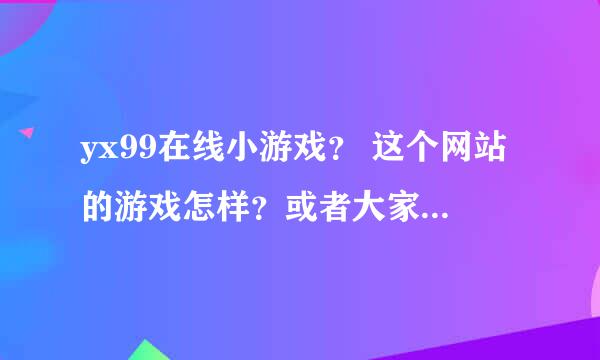 yx99在线小游戏？ 这个网站的游戏怎样？或者大家推荐个给力的网站给我啊。