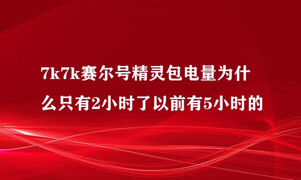 7k7k赛尔号精灵包电量为什么只有2小时了以前有5小时的