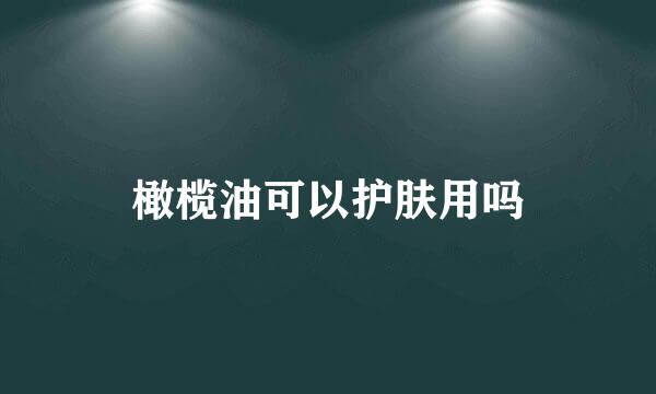 橄榄油可以护肤用吗