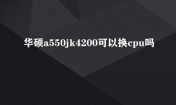 华硕a550jk4200可以换cpu吗