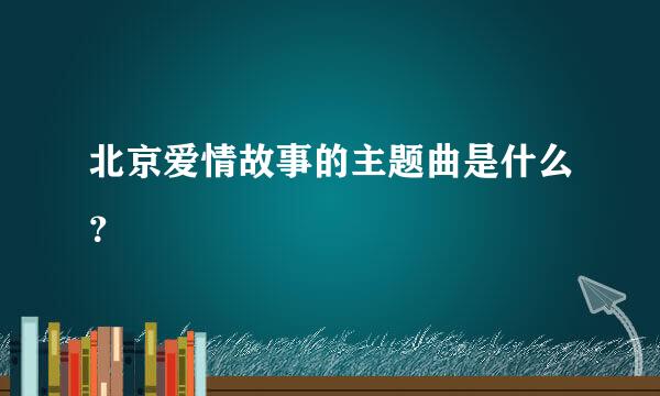 北京爱情故事的主题曲是什么？