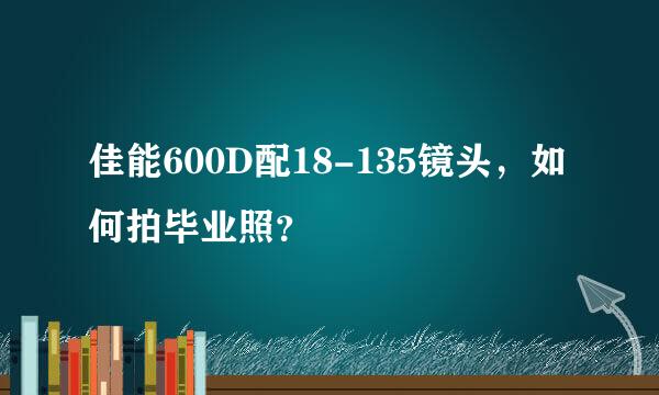 佳能600D配18-135镜头，如何拍毕业照？