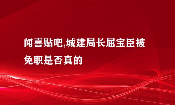 闻喜贴吧,城建局长屈宝臣被免职是否真的