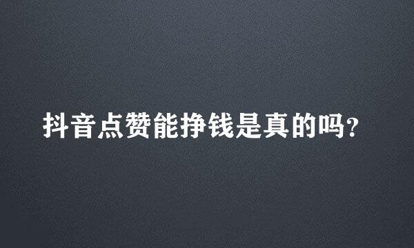 抖音点赞能挣钱是真的吗？