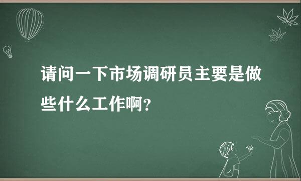 请问一下市场调研员主要是做些什么工作啊？