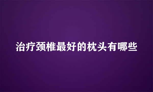 治疗颈椎最好的枕头有哪些