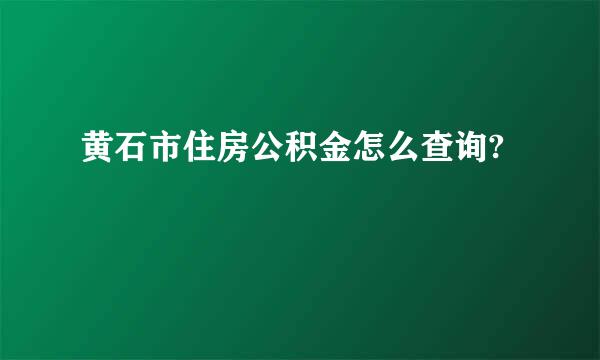 黄石市住房公积金怎么查询?