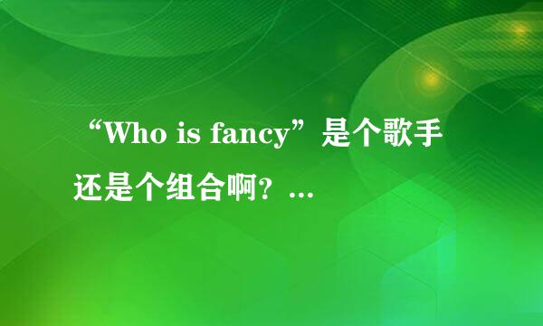 “Who is fancy”是个歌手还是个组合啊？请详细介绍一下。。。