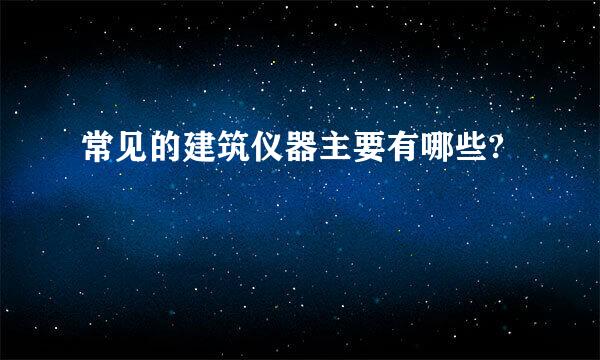 常见的建筑仪器主要有哪些?