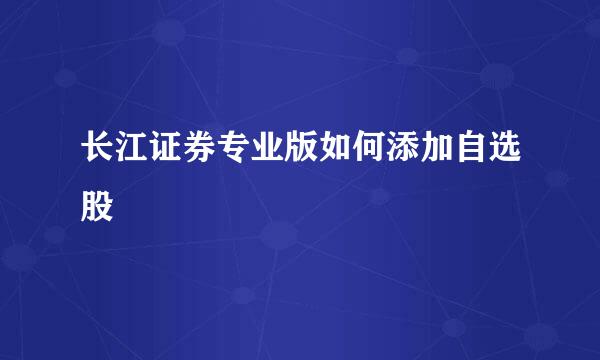 长江证券专业版如何添加自选股