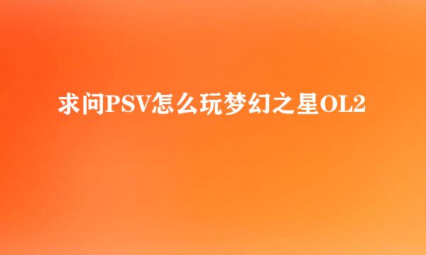 求问PSV怎么玩梦幻之星OL2