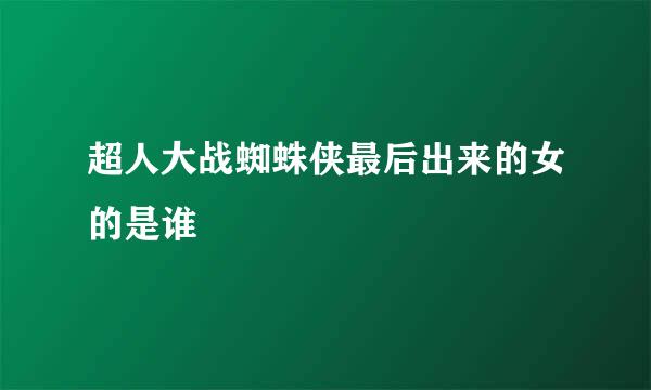 超人大战蜘蛛侠最后出来的女的是谁