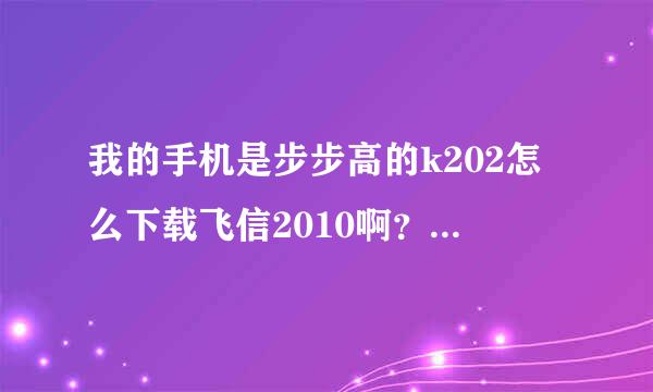 我的手机是步步高的k202怎么下载飞信2010啊？ 请大哥大姐教教小弟 感激不尽！