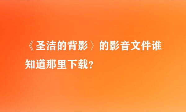 《圣洁的背影〉的影音文件谁知道那里下载？