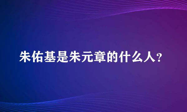 朱佑基是朱元章的什么人？