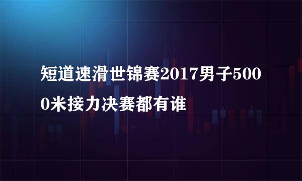 短道速滑世锦赛2017男子5000米接力决赛都有谁