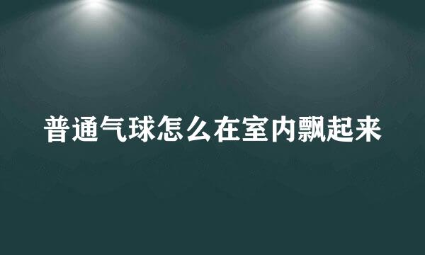 普通气球怎么在室内飘起来