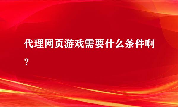 代理网页游戏需要什么条件啊？