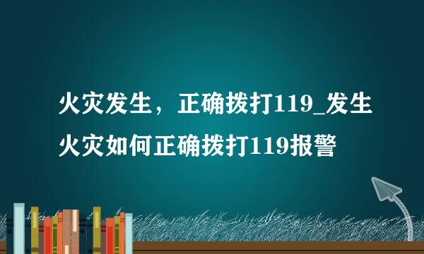 火灾发生，正确拨打119_发生火灾如何正确拨打119报警