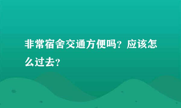 非常宿舍交通方便吗？应该怎么过去？