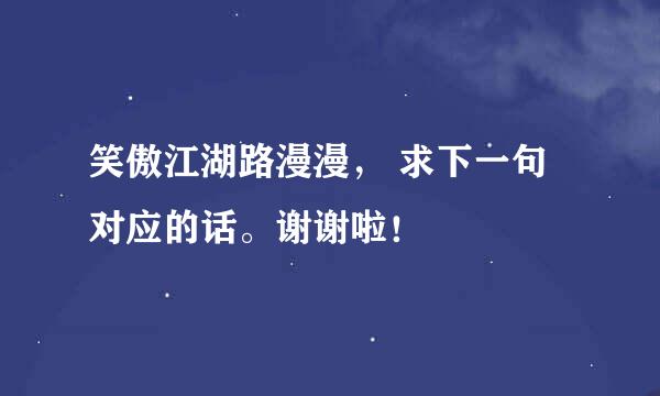 笑傲江湖路漫漫， 求下一句对应的话。谢谢啦！