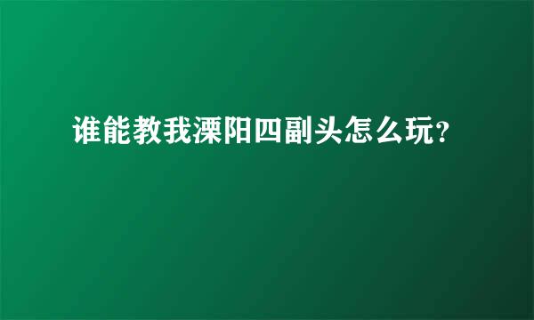 谁能教我溧阳四副头怎么玩？