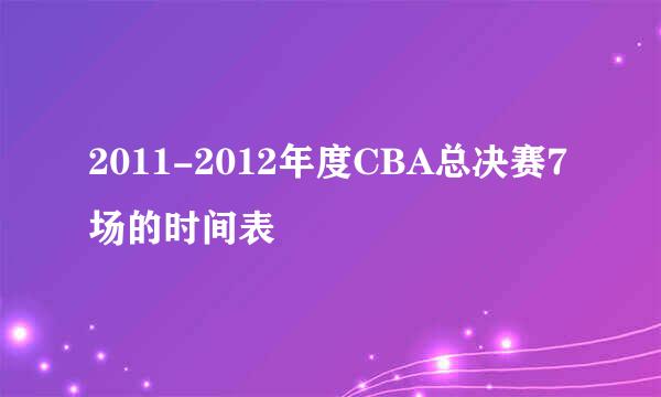 2011-2012年度CBA总决赛7场的时间表