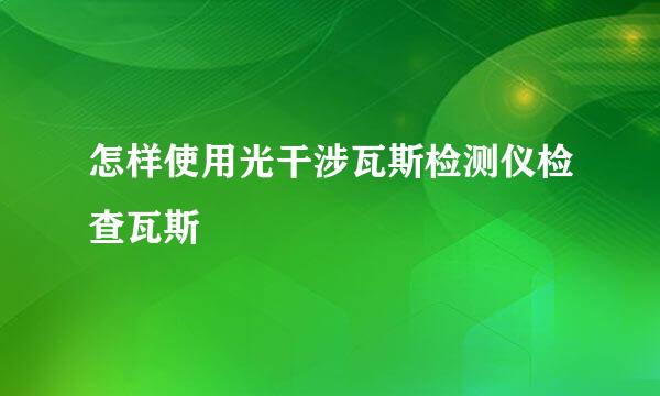 怎样使用光干涉瓦斯检测仪检查瓦斯