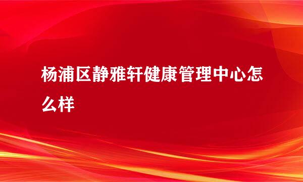 杨浦区静雅轩健康管理中心怎么样