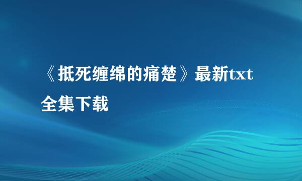 《抵死缠绵的痛楚》最新txt全集下载