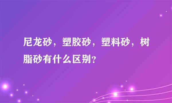 尼龙砂，塑胶砂，塑料砂，树脂砂有什么区别？