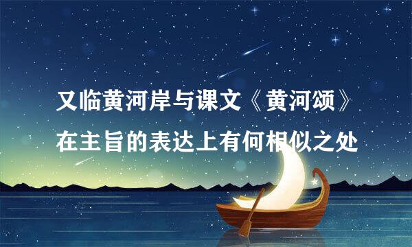 又临黄河岸与课文《黄河颂》在主旨的表达上有何相似之处