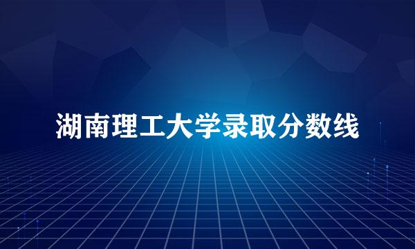 湖南理工大学录取分数线