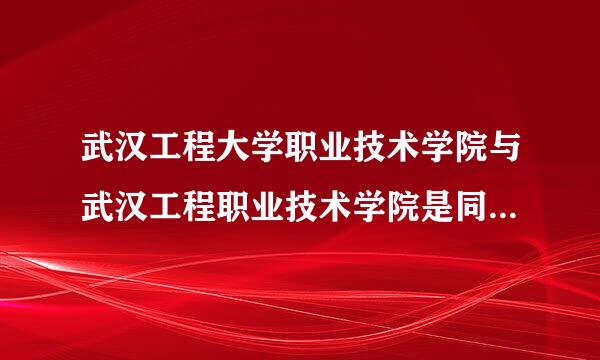 武汉工程大学职业技术学院与武汉工程职业技术学院是同一所学校吗